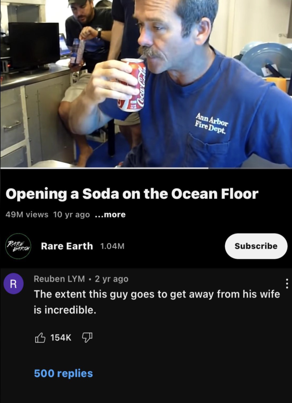 screenshot - CocaColla Ann Arbor Fire Dept. Opening a Soda on the Ocean Floor 49M views 10 yr ago ...more Rare Earth Rare Earth 1.04M Subscribe R Reuben Lym 2 yr ago The extent this guy goes to get away from his wife is incredible. 500 replies